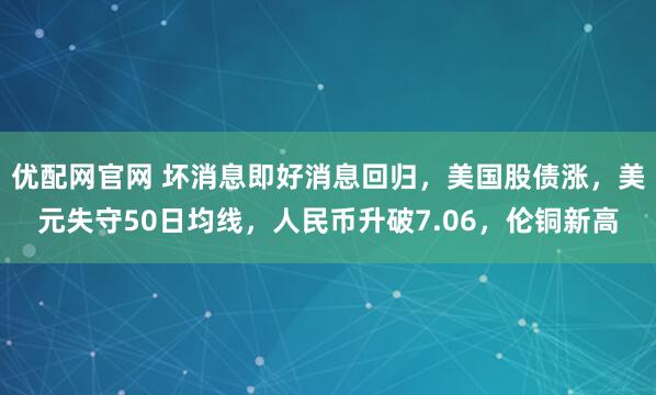 优配网官网 坏消息即好消息回归，美国股债涨，美元失守50日均线，人民币升破7.06，伦铜新高