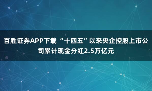 百胜证券APP下载 “十四五”以来央企控股上市公司累计现金分红2.5万亿元