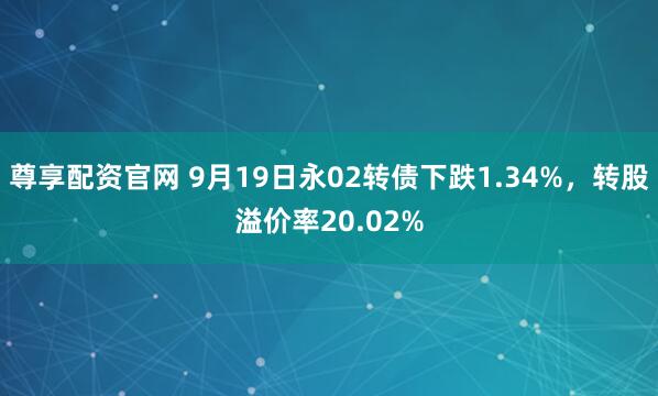 尊享配资官网 9月19日永02转债下跌1.34%，转股溢价率20.02%