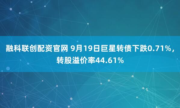 融科联创配资官网 9月19日巨星转债下跌0.71%，转股溢价率44.61%