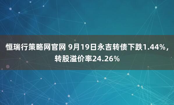 恒瑞行策略网官网 9月19日永吉转债下跌1.44%，转股溢价率24.26%