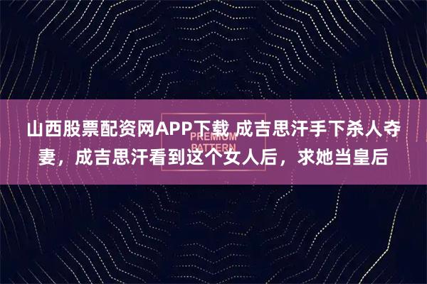 山西股票配资网APP下载 成吉思汗手下杀人夺妻，成吉思汗看到这个女人后，求她当皇后