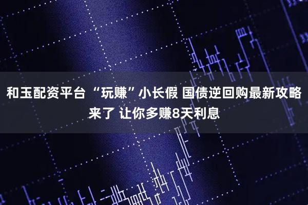 和玉配资平台 “玩赚”小长假 国债逆回购最新攻略来了 让你多赚8天利息