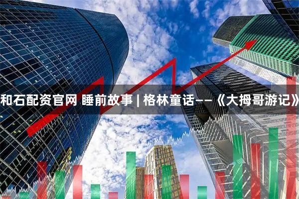 和石配资官网 睡前故事 | 格林童话——《大拇哥游记》