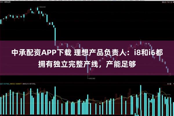 中承配资APP下载 理想产品负责人：i8和i6都拥有独立完整产线，产能足够