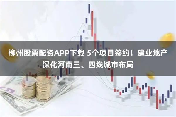 柳州股票配资APP下载 5个项目签约！建业地产深化河南三、四线城市布局