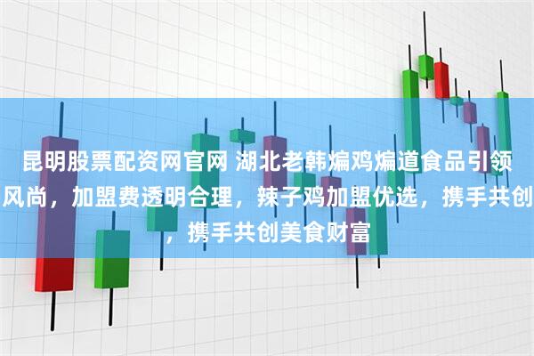 昆明股票配资网官网 湖北老韩煸鸡煸道食品引领中式炸鸡风尚，加盟费透明合理，辣子鸡加盟优选，携手共创美食财富