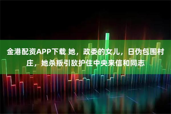 金港配资APP下载 她，政委的女儿，日伪包围村庄，她杀叛引敌护住中央来信和同志