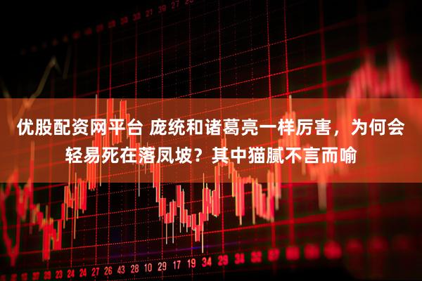 优股配资网平台 庞统和诸葛亮一样厉害，为何会轻易死在落凤坡？其中猫腻不言而喻