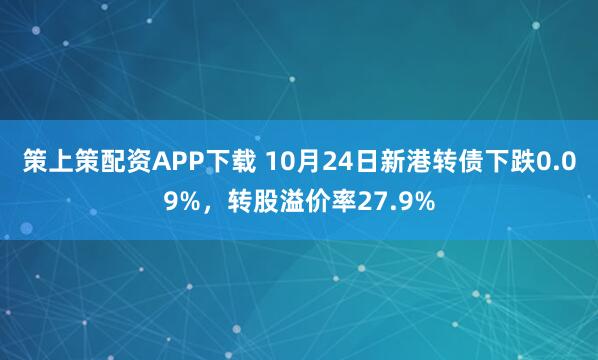 策上策配资APP下载 10月24日新港转债下跌0.09%，转股溢价率27.9%