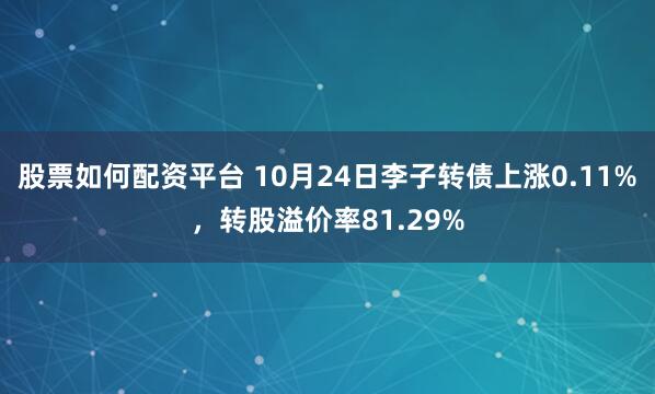 股票如何配资平台 10月24日李子转债上涨0.11%，转股溢价率81.29%
