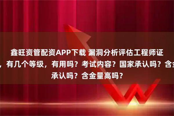 鑫旺资管配资APP下载 漏洞分析评估工程师证报考条件，有几个等级，有用吗？考试内容？国家承认吗？含金量高吗？