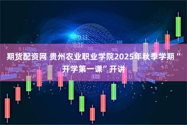 期货配资网 贵州农业职业学院2025年秋季学期“开学第一课”开讲