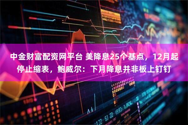 中金财富配资网平台 美降息25个基点，12月起停止缩表，鲍威尔：下月降息并非板上钉钉