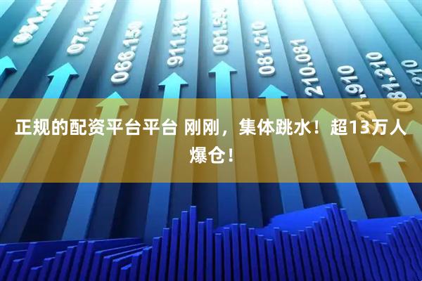 正规的配资平台平台 刚刚，集体跳水！超13万人爆仓！