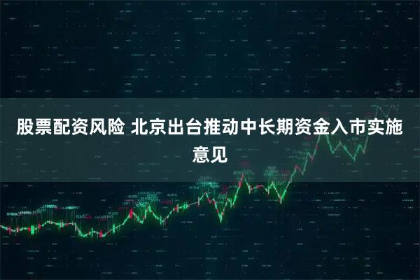 股票配资风险 北京出台推动中长期资金入市实施意见