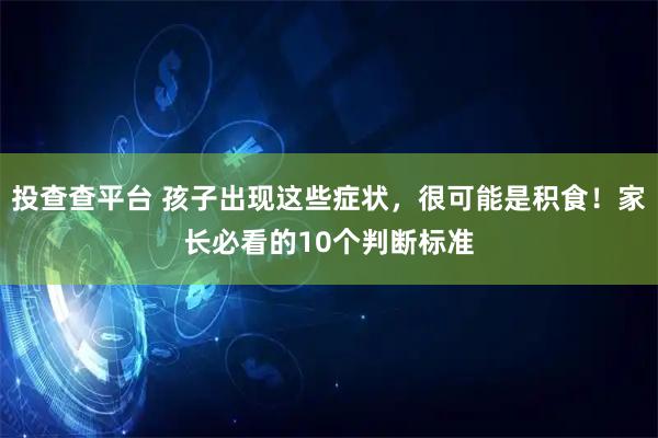 投查查平台 孩子出现这些症状，很可能是积食！家长必看的10个判断标准