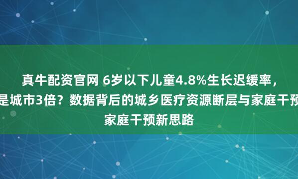 真牛配资官网 6岁以下儿童4.8%生长迟缓率，农村竟是城市3倍？数据背后的城乡医疗资源断层与家庭干预新思路