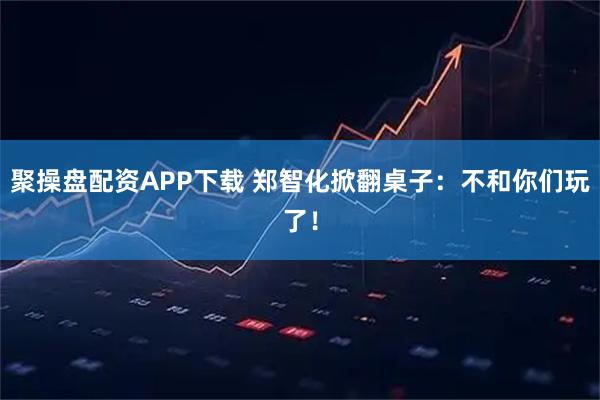 聚操盘配资APP下载 郑智化掀翻桌子：不和你们玩了！