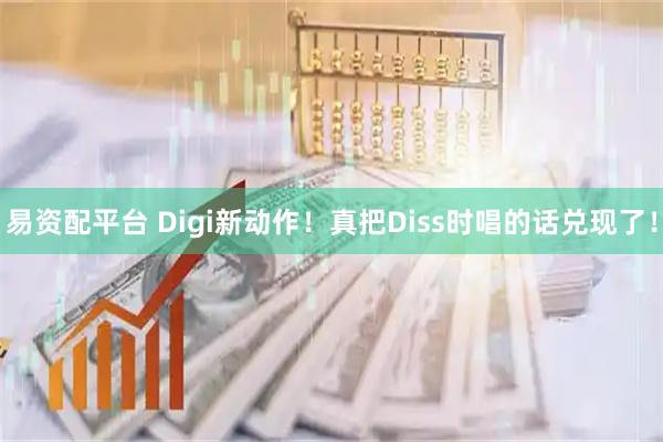 易资配平台 Digi新动作！真把Diss时唱的话兑现了！