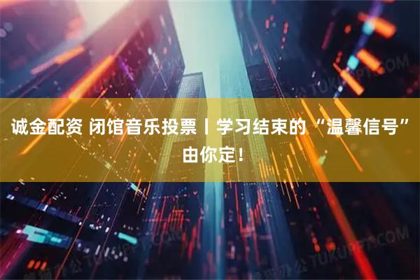 诚金配资 闭馆音乐投票丨学习结束的 “温馨信号” 由你定！