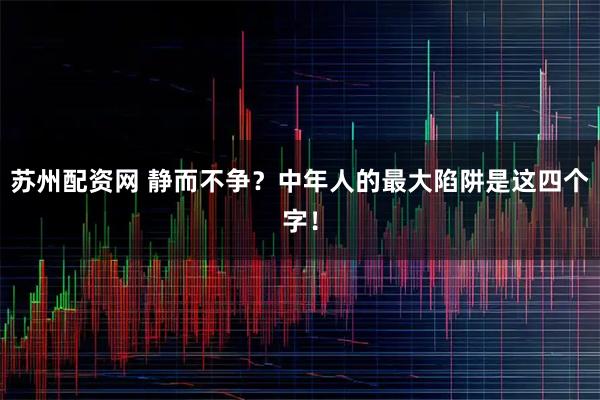 苏州配资网 静而不争？中年人的最大陷阱是这四个字！