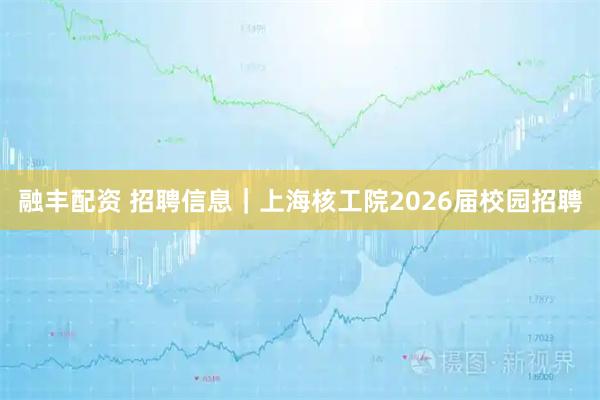 融丰配资 招聘信息｜上海核工院2026届校园招聘