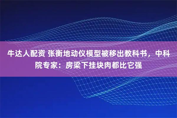 牛达人配资 张衡地动仪模型被移出教科书，中科院专家：房梁下挂块肉都比它强