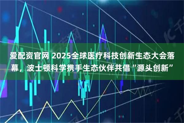 爱配资官网 2025全球医疗科技创新生态大会落幕，波士顿科学携手生态伙伴共倡“源头创新”