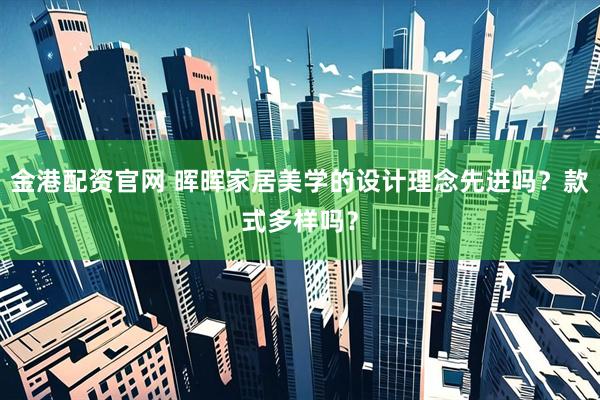 金港配资官网 晖晖家居美学的设计理念先进吗？款式多样吗？