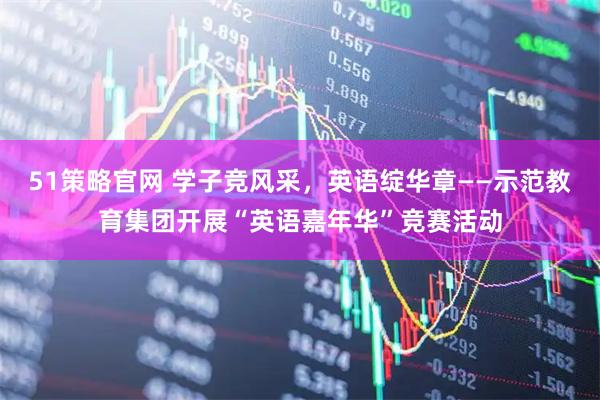 51策略官网 学子竞风采，英语绽华章——示范教育集团开展“英语嘉年华”竞赛活动