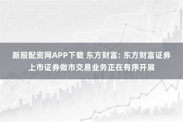 新股配资网APP下载 东方财富: 东方财富证券上市证券做市交易业务正在有序开展