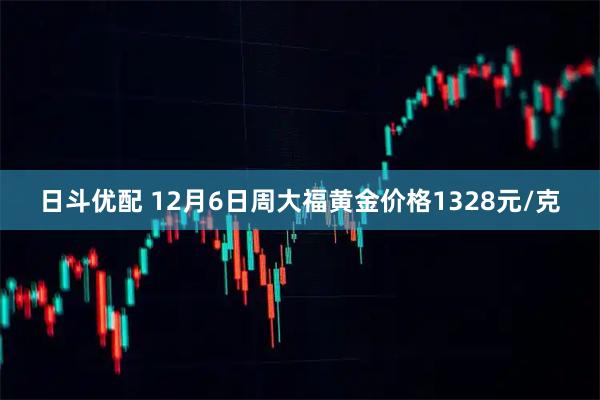 日斗优配 12月6日周大福黄金价格1328元/克
