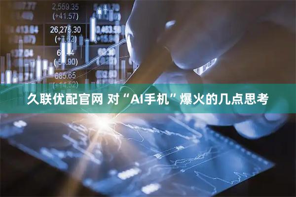 久联优配官网 对“AI手机”爆火的几点思考