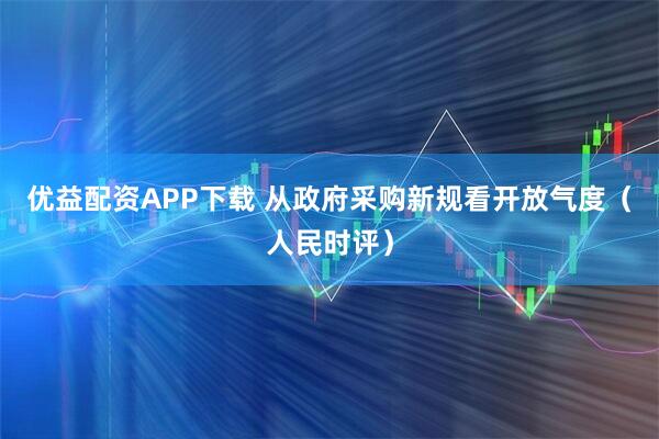 优益配资APP下载 从政府采购新规看开放气度（人民时评）