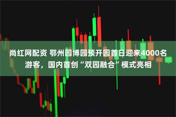 尚红网配资 鄂州园博园预开园首日迎来4000名游客，国内首创“双园融合”模式亮相
