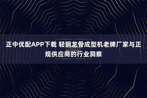正中优配APP下载 轻钢龙骨成型机老牌厂家与正规供应商的行业洞察