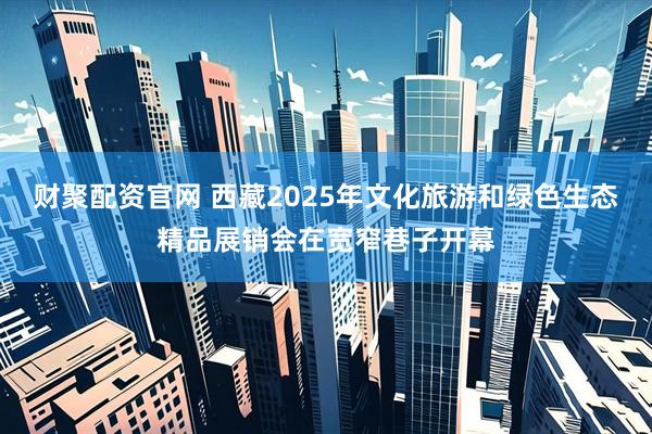 财聚配资官网 西藏2025年文化旅游和绿色生态精品展销会在宽窄巷子开幕