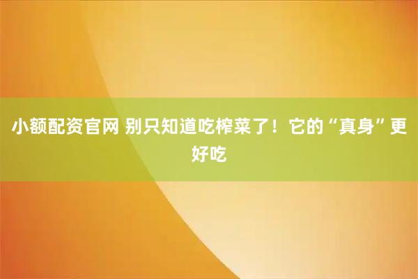 小额配资官网 别只知道吃榨菜了!它的“真身”更好吃