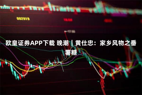 欧皇证券APP下载 晚潮｜黄仕忠：家乡风物之番薯糖