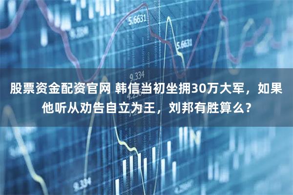 股票资金配资官网 韩信当初坐拥30万大军，如果他听从劝告自立为王，刘邦有胜算么？