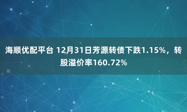 海顺优配平台 12月31日芳源转债下跌1.15%，转股溢价率160.72%