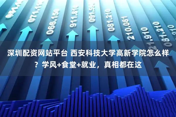 深圳配资网站平台 西安科技大学高新学院怎么样？学风+食堂+就业，真相都在这