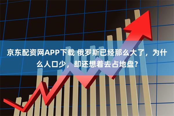 京东配资网APP下载 俄罗斯已经那么大了，为什么人口少，却还想着去占地盘？