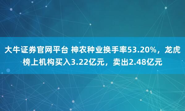 大牛证券官网平台 神农种业换手率53.20%，龙虎榜上机构买入3.22亿元，卖出2.48亿元