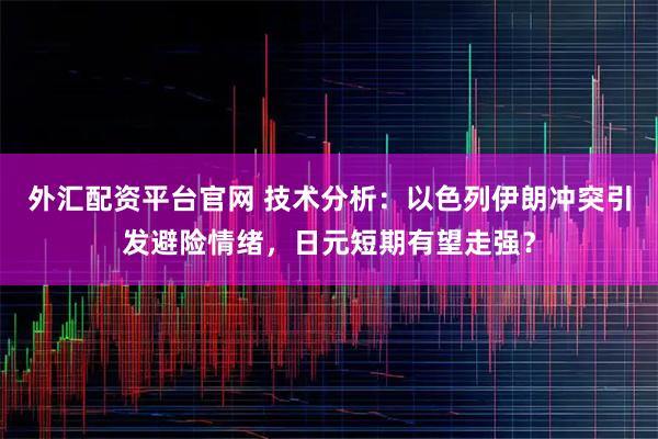 外汇配资平台官网 技术分析：以色列伊朗冲突引发避险情绪，日元短期有望走强？