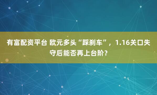 有富配资平台 欧元多头“踩刹车”，1.16关口失守后能否再上台阶？