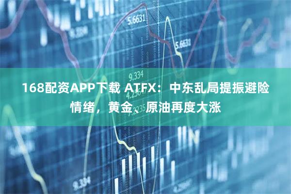 168配资APP下载 ATFX：中东乱局提振避险情绪，黄金、原油再度大涨