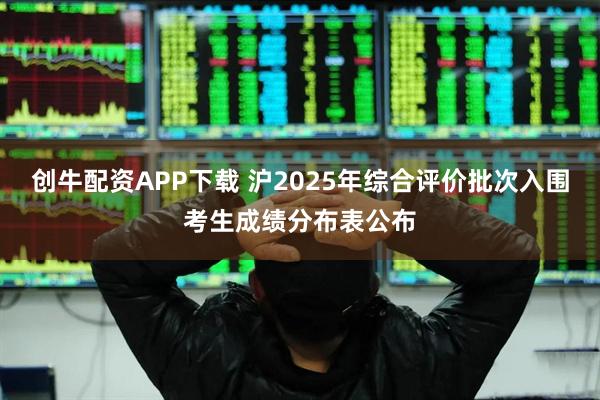 创牛配资APP下载 沪2025年综合评价批次入围考生成绩分布表公布