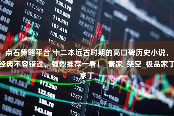 点石策略平台 十二本远古时期的高口碑历史小说，经典不容错过，强烈推荐一看！_萧家_架空_极品家丁